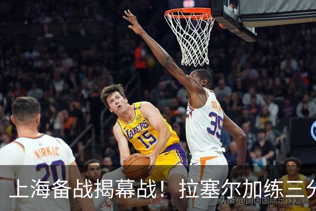 上海备战揭幕战！拉塞尔加练三分，卢伟展望首秀+强调球队磨合！