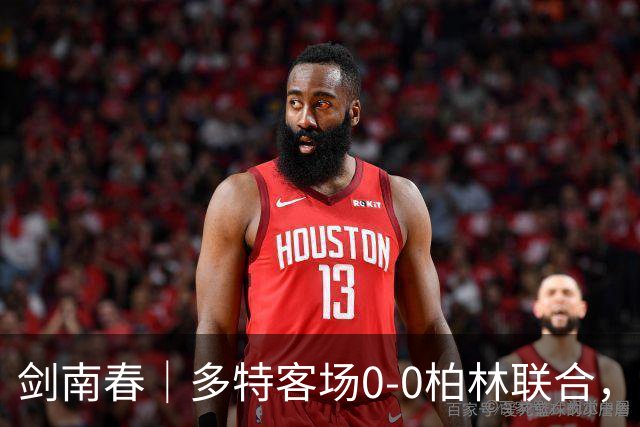 剑南春｜多特客场0-0柏林联合，双方威胁不多，卡雷察斯伤退