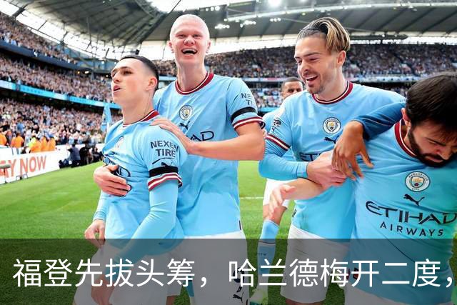 福登先拔头筹，哈兰德梅开二度，曼城3-2豪取英超7连胜，强势领跑